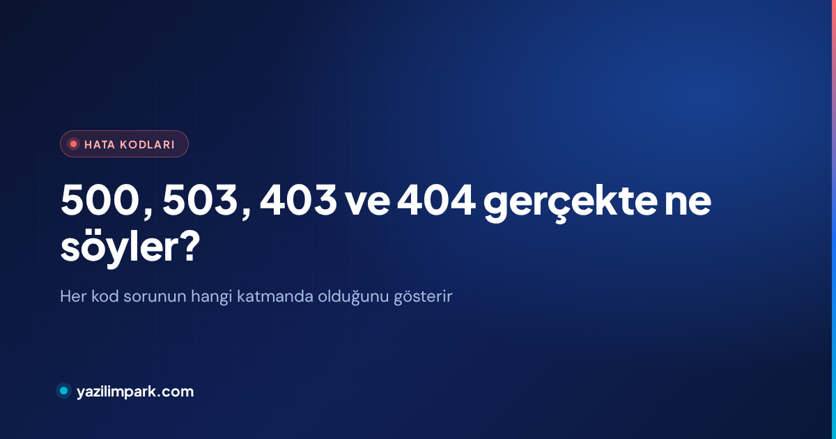 500, 503, 403 ve 404: Site Hata Kodları Gerçekte Ne Söyler?