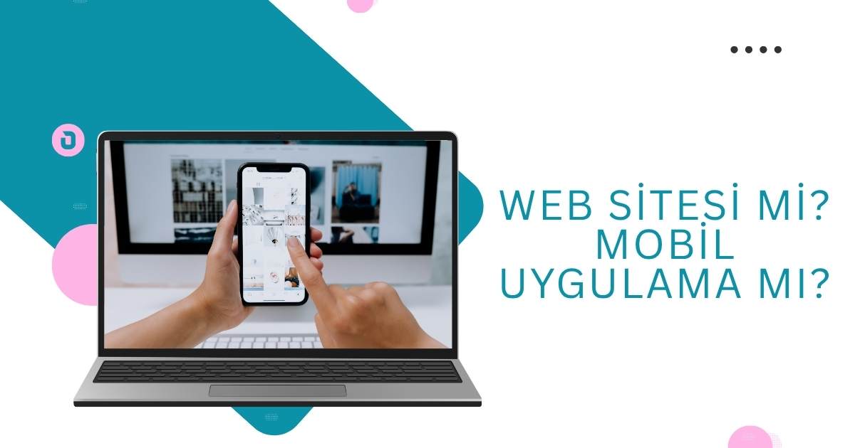 Web Sitesi mi yoksa Mobil Uygulama mı? İşletmeniz için Doğru Tercih